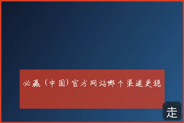 必赢 (中国)官方网站哪个渠道更稳