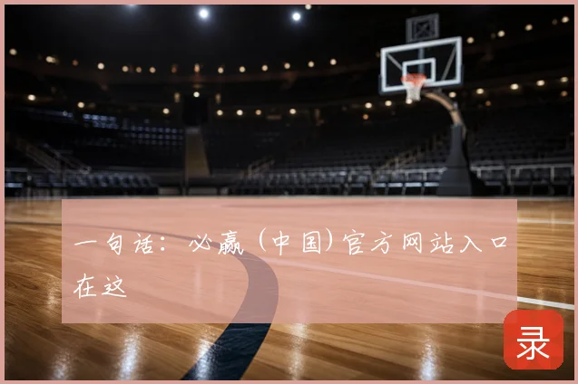 一句话:必赢 (中国)官方网站入口在这