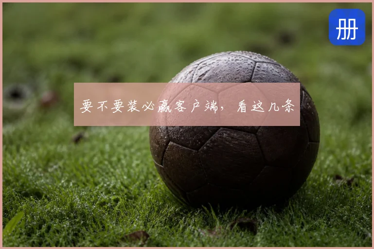 要不要装必赢客户端，看这几条